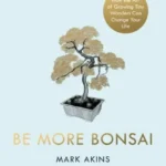 Be More Bonsai: Transform Your Life with the Mindful Art of Growing Bonsai Trees by Mark Akins | ISBN: 9781405952064